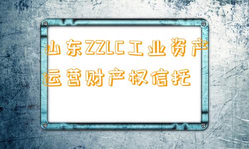 山东ZZLC工业资产运营财产权信托