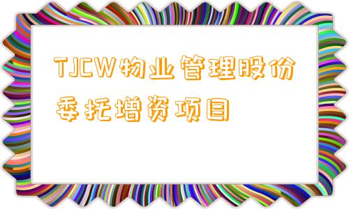 TJCW物业管理股份委托增资项目