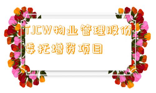 TJCW物业管理股份委托增资项目