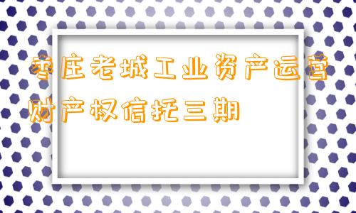 枣庄老城工业资产运营财产权信托三期