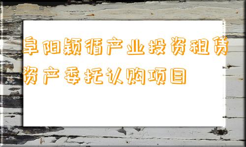 阜阳颖循产业投资租赁资产委托认购项目