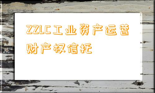 ZZLC工业资产运营财产权信托