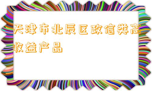 天津市北辰区政信类高收益产品