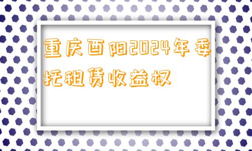 重庆酉阳2024年委托租赁收益权