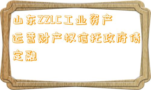 山东ZZLC工业资产运营财产权信托政府债定融