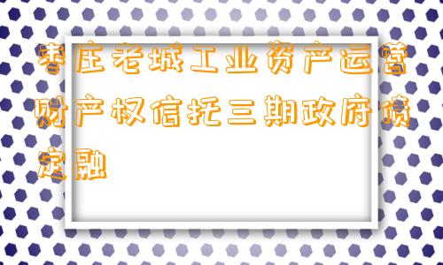 枣庄老城工业资产运营财产权信托三期政府债定融