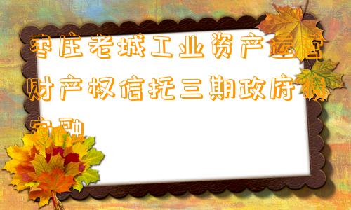 枣庄老城工业资产运营财产权信托三期政府债定融