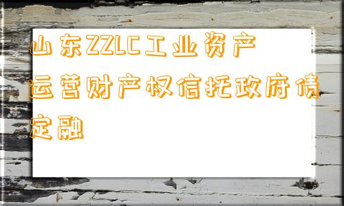 山东ZZLC工业资产运营财产权信托政府债定融