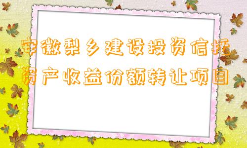 安徽梨乡建设投资信托资产收益份额转让项目