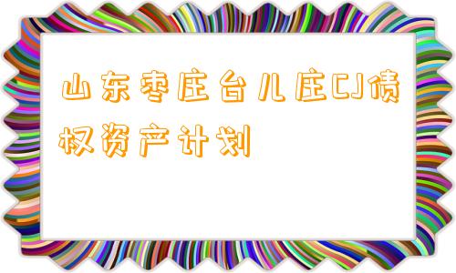 山东枣庄台儿庄CJ债权资产计划