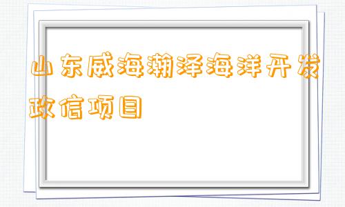 山东威海瀚泽海洋开发政信项目