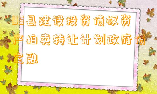 DS县建设投资债权资产拍卖转让计划政府债定融