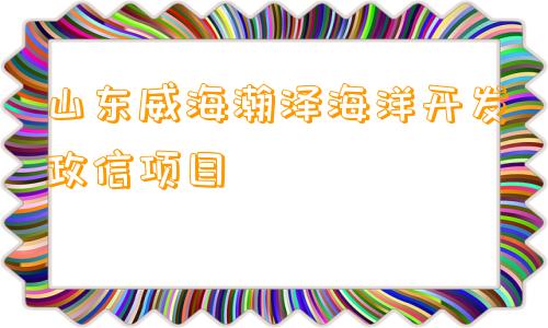 山东威海瀚泽海洋开发政信项目