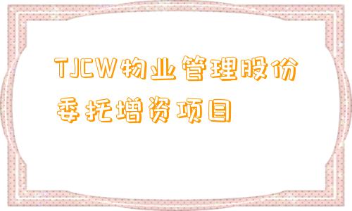 TJCW物业管理股份委托增资项目