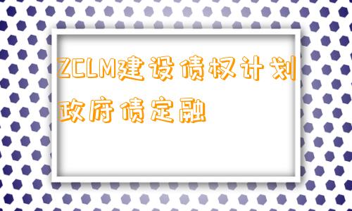 ZCLM建设债权计划政府债定融