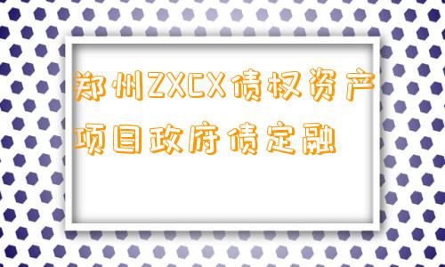 郑州ZXCX债权资产项目政府债定融