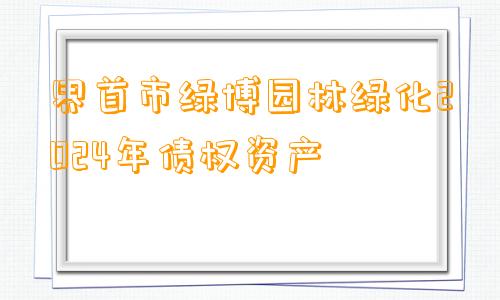 界首市绿博园林绿化2024年债权资产