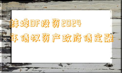 蚌埠DF投资2024年债权资产政府债定融