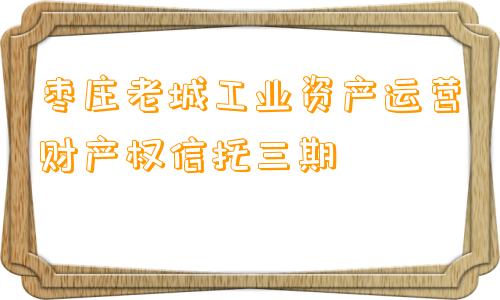 枣庄老城工业资产运营财产权信托三期