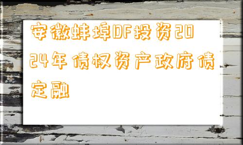 安徽蚌埠DF投资2024年债权资产政府债定融