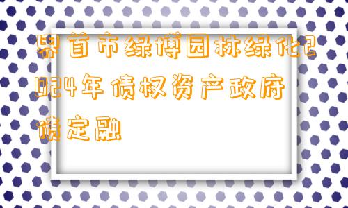 界首市绿博园林绿化2024年债权资产政府债定融