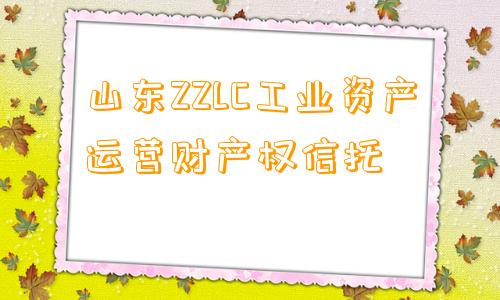 山东ZZLC工业资产运营财产权信托