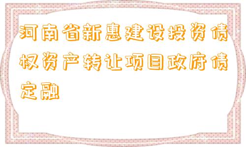 河南省新惠建设投资债权资产转让项目政府债定融