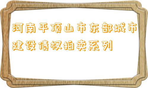 河南平顶山市东部城市建设债权拍卖系列