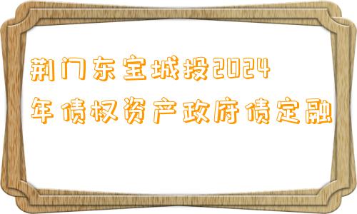 荆门东宝城投2024年债权资产政府债定融