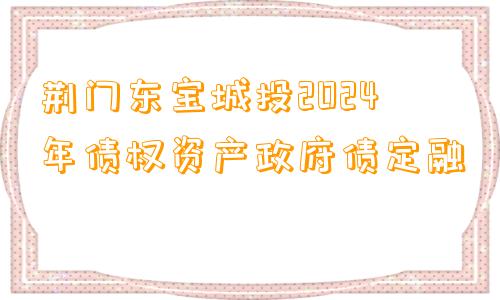 荆门东宝城投2024年债权资产政府债定融