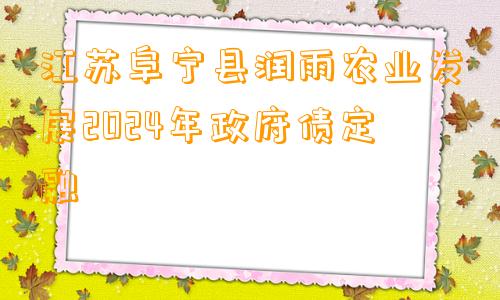 江苏阜宁县润雨农业发展2024年政府债定融
