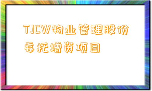 TJCW物业管理股份委托增资项目