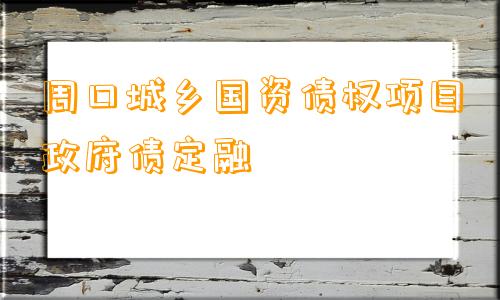 周口城乡国资债权项目政府债定融