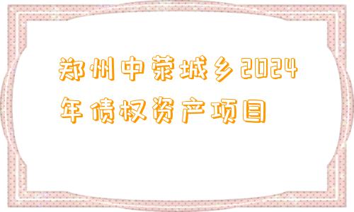 郑州中荥城乡2024年债权资产项目