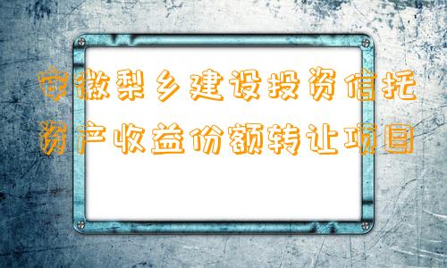 安徽梨乡建设投资信托资产收益份额转让项目