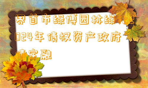 界首市绿博园林绿化2024年债权资产政府债定融