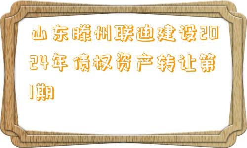 山东滕州联迪建设2024年债权资产转让第1期