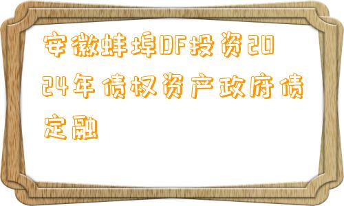 安徽蚌埠DF投资2024年债权资产政府债定融