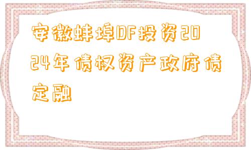 安徽蚌埠DF投资2024年债权资产政府债定融