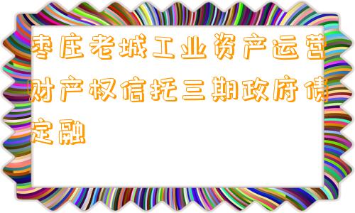 枣庄老城工业资产运营财产权信托三期政府债定融