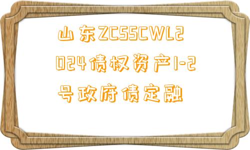 山东ZCSSCWL2024债权资产1-2号政府债定融