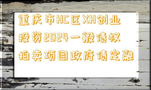 重庆市HC区XH创业投资2024一般债权拍卖项目政府债定融