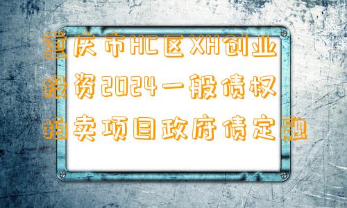 重庆市HC区XH创业投资2024一般债权拍卖项目政府债定融