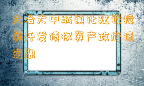 大冶大中城镇化建设投资开发债权资产政府债定融