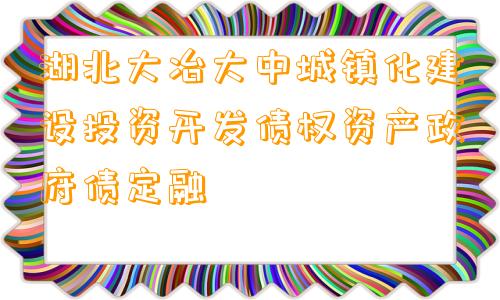 湖北大冶大中城镇化建设投资开发债权资产政府债定融