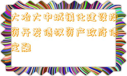 大冶大中城镇化建设投资开发债权资产政府债定融