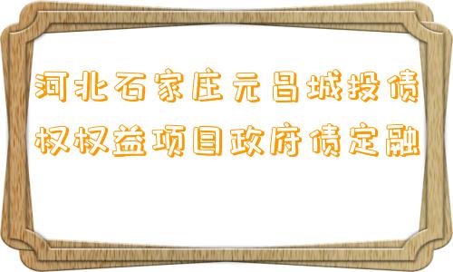 河北石家庄元昌城投债权权益项目政府债定融