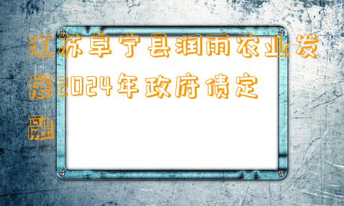 江苏阜宁县润雨农业发展2024年政府债定融