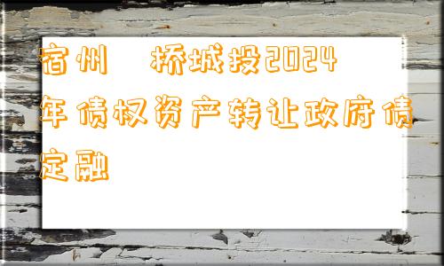 宿州埇桥城投2024年债权资产转让政府债定融