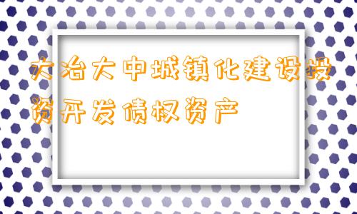 大冶大中城镇化建设投资开发债权资产